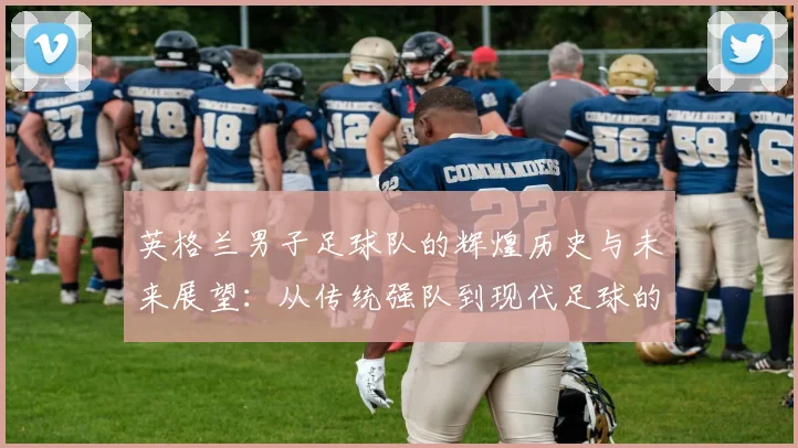 英格兰男子足球队的辉煌历史与未来展望：从传统强队到现代足球的变革之路