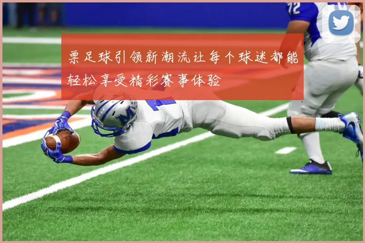 票足球引领新潮流让每个球迷都能轻松享受精彩赛事体验