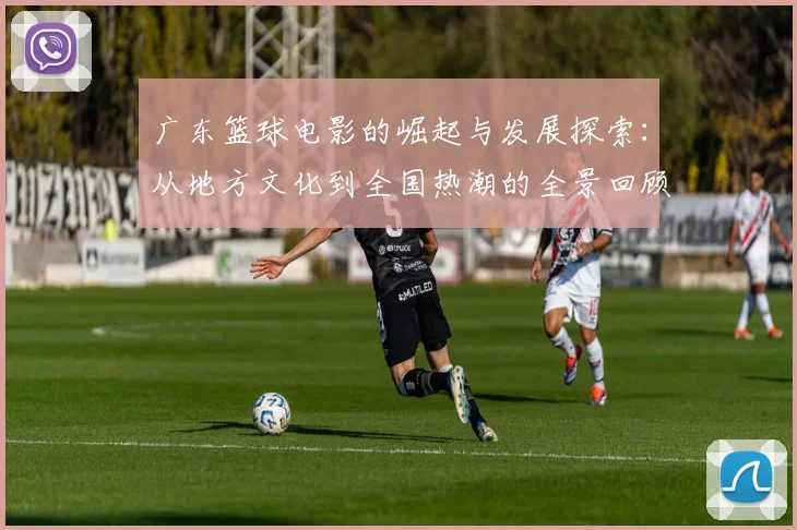 广东篮球电影的崛起与发展探索：从地方文化到全国热潮的全景回顾