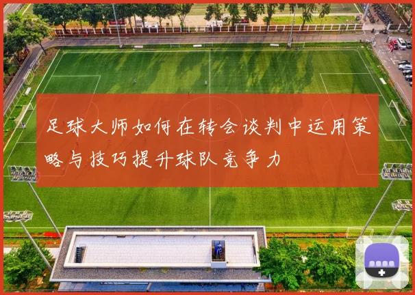 足球大师如何在转会谈判中运用策略与技巧提升球队竞争力