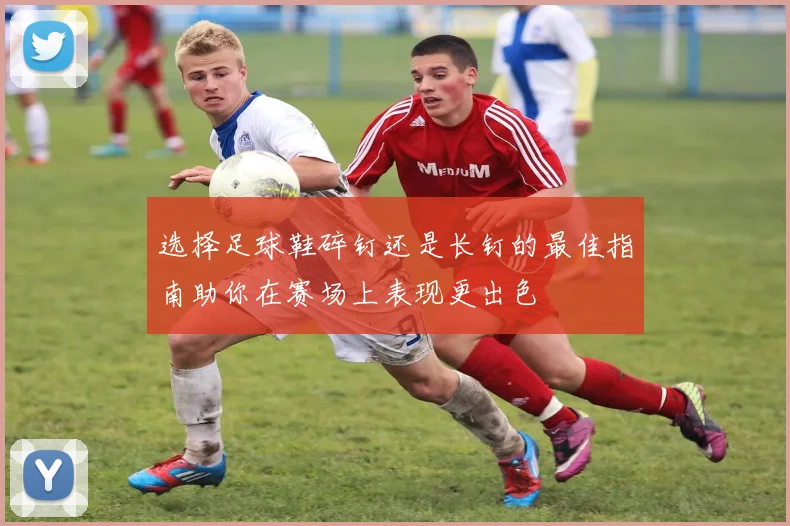 选择足球鞋碎钉还是长钉的最佳指南助你在赛场上表现更出色