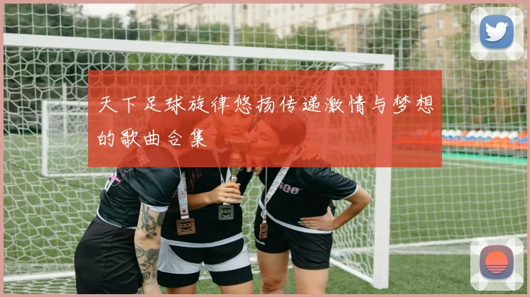 天下足球旋律悠扬传递激情与梦想的歌曲合集