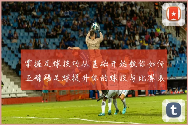 掌握足球技巧从基础开始教你如何正确踢足球提升你的球技与比赛表现