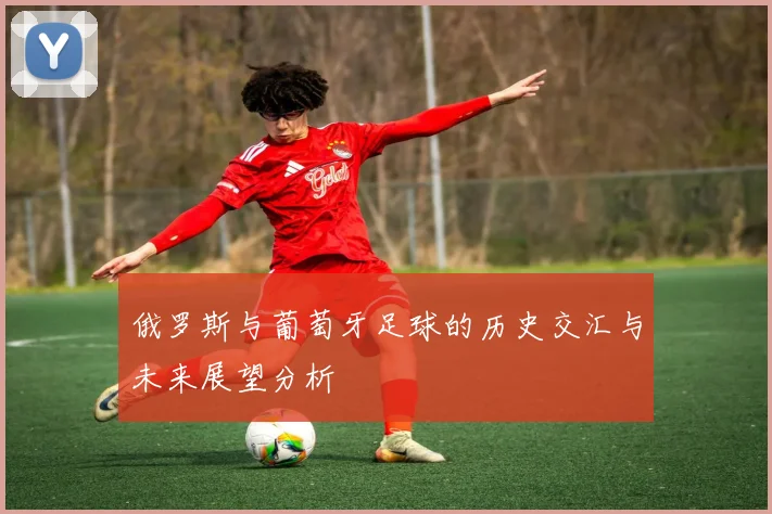 俄罗斯与葡萄牙足球的历史交汇与未来展望分析