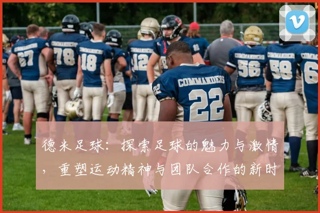 德米足球：探索足球的魅力与激情，重塑运动精神与团队合作的新时代