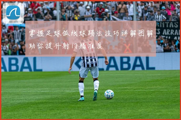 掌握足球弧线球踢法技巧详解图解助你提升射门精准度