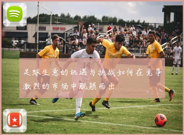 足球生意的机遇与挑战如何在竞争激烈的市场中脱颖而出