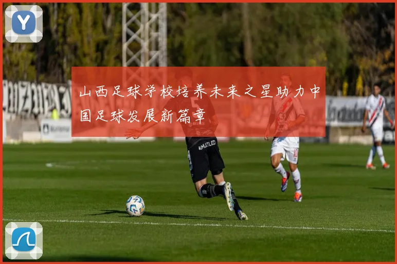 山西足球学校培养未来之星助力中国足球发展新篇章