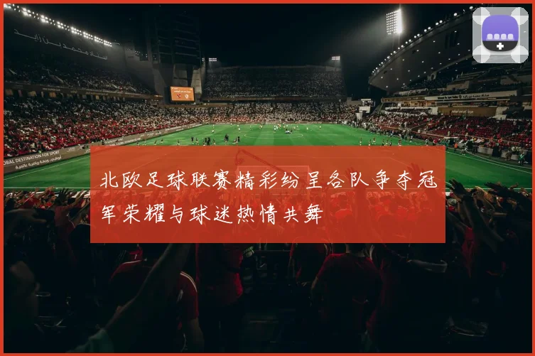 北欧足球联赛精彩纷呈各队争夺冠军荣耀与球迷热情共舞
