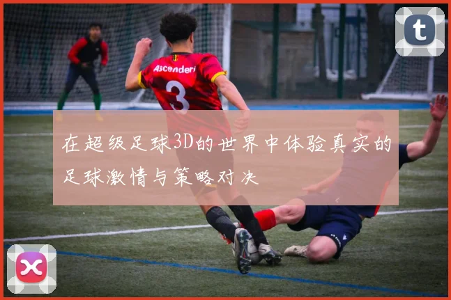在超级足球3D的世界中体验真实的足球激情与策略对决