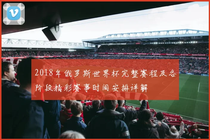 2018年俄罗斯世界杯完整赛程及各阶段精彩赛事时间安排详解