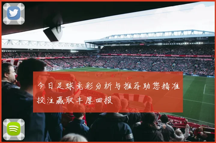 今日足球竞彩分析与推荐助您精准投注赢取丰厚回报