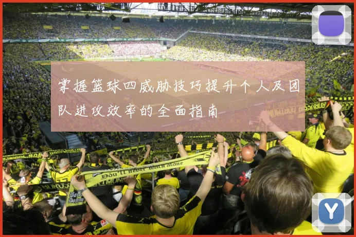 掌握篮球四威胁技巧提升个人及团队进攻效率的全面指南