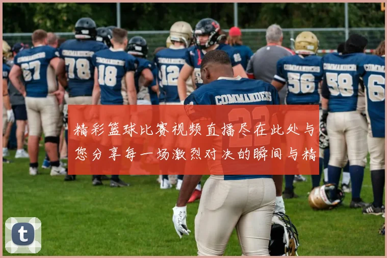精彩篮球比赛视频直播尽在此处与您分享每一场激烈对决的瞬间与精彩时刻