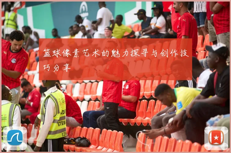 篮球像素艺术的魅力探寻与创作技巧分享