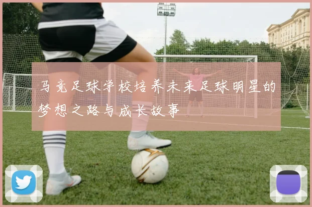 马竞足球学校培养未来足球明星的梦想之路与成长故事