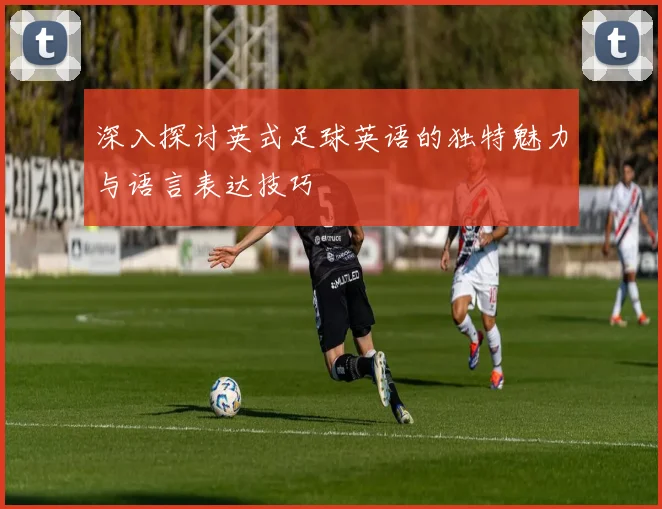 深入探讨英式足球英语的独特魅力与语言表达技巧