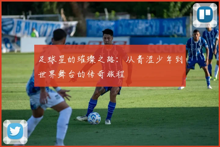 足球星的璀璨之路：从青涩少年到世界舞台的传奇旅程