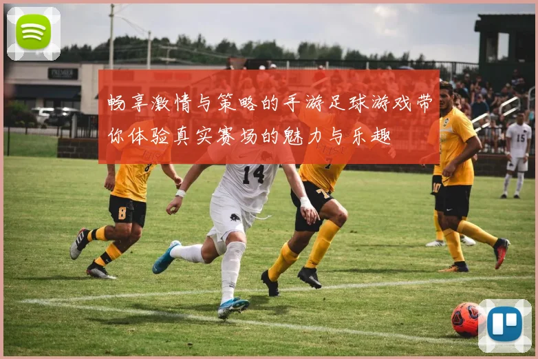畅享激情与策略的手游足球游戏带你体验真实赛场的魅力与乐趣