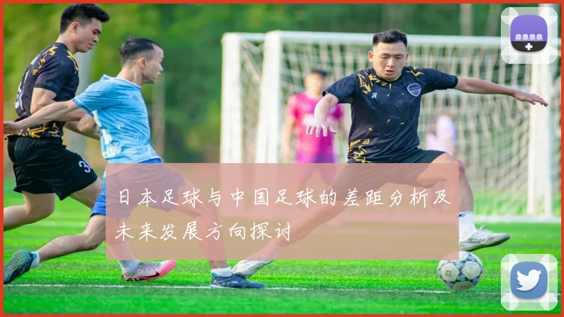 日本足球与中国足球的差距分析及未来发展方向探讨