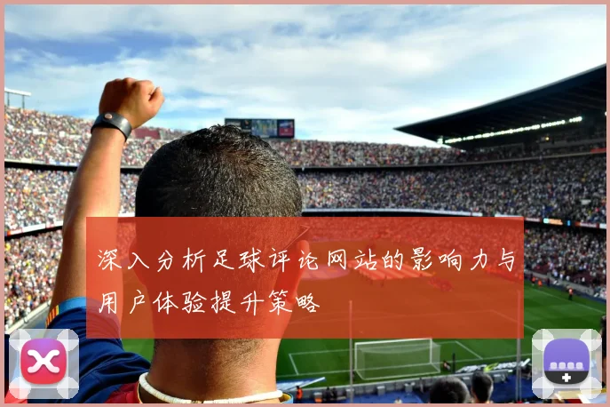 深入分析足球评论网站的影响力与用户体验提升策略