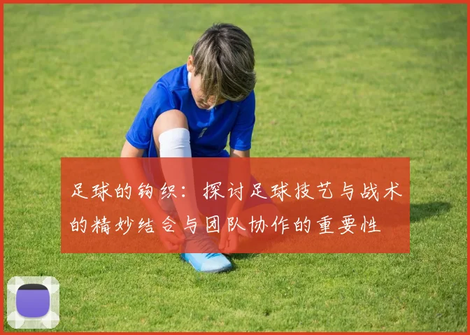 足球的钩织：探讨足球技艺与战术的精妙结合与团队协作的重要性